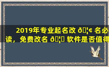 2019年专业起名改 🦢 名必读，免费改名 🦍 软件是否值得信赖